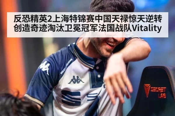 反恐精英2上海特锦赛中国天禄惊天逆转创造奇迹淘汰卫冕冠军法国战队Vitality