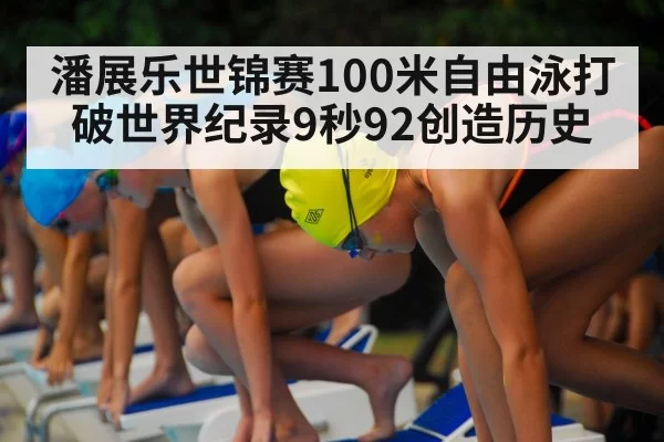 潘展乐世锦赛100米自由泳打破世界纪录9秒92创造历史