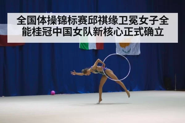 全国体操锦标赛邱祺缘卫冕女子全能桂冠中国女队新核心正式确立