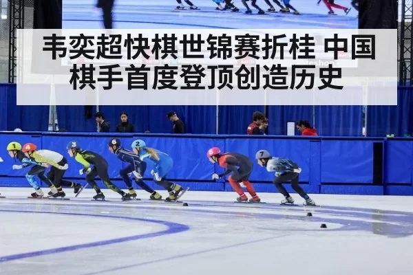 韦奕超快棋世锦赛折桂 中国棋手首度登顶创造历史