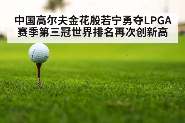 中国高尔夫金花殷若宁勇夺LPGA赛季第三冠世界排名再次创新高