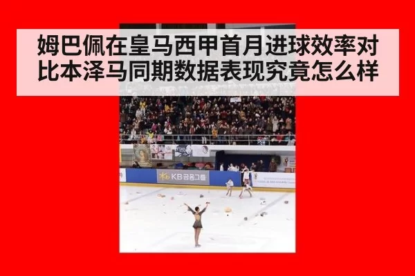 姆巴佩在皇马西甲首月进球效率对比本泽马同期数据表现究竟怎么样