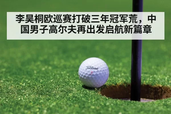 李昊桐欧巡赛打破三年冠军荒，中国男子高尔夫再出发启航新篇章
