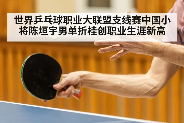 世界乒乓球职业大联盟支线赛中国小将陈垣宇男单折桂创职业生涯新高