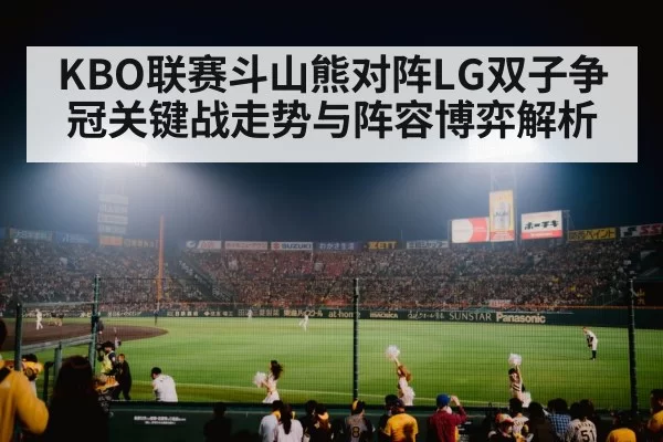 KBO联赛斗山熊对阵LG双子争冠关键战走势与阵容博弈解析