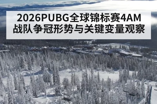 2026PUBG全球锦标赛4AM战队争冠形势与关键变量观察
